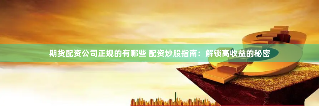 期货配资公司正规的有哪些 配资炒股指南:解锁高收益的秘密