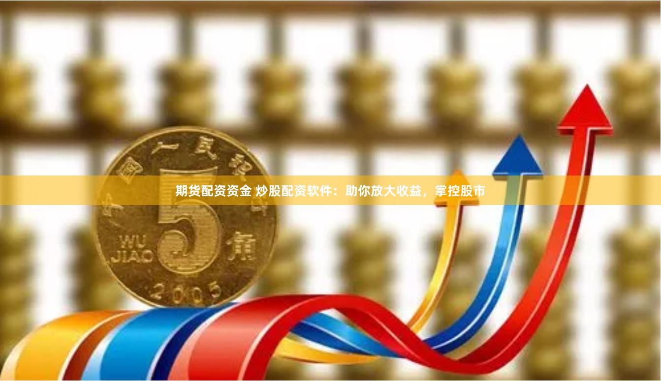 期货配资资金 炒股配资软件：助你放大收益，掌控股市