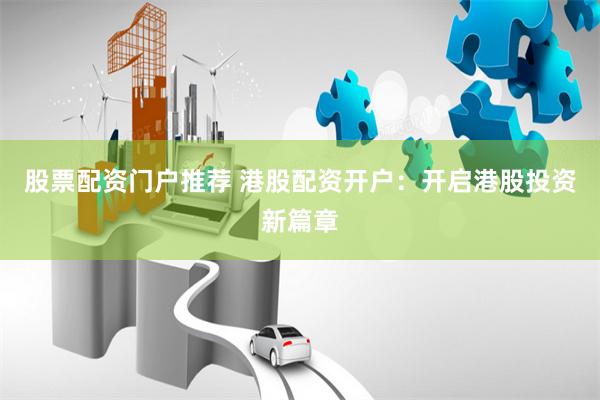 股票配资门户推荐 港股配资开户：开启港股投资新篇章