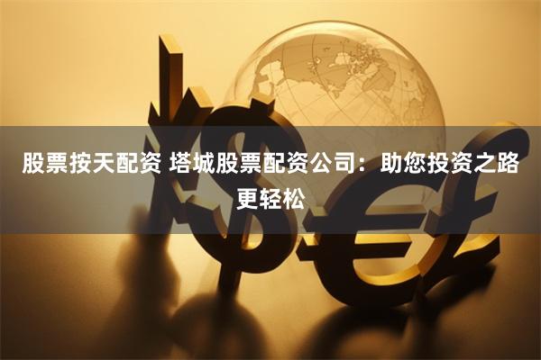 股票按天配资 塔城股票配资公司：助您投资之路更轻松