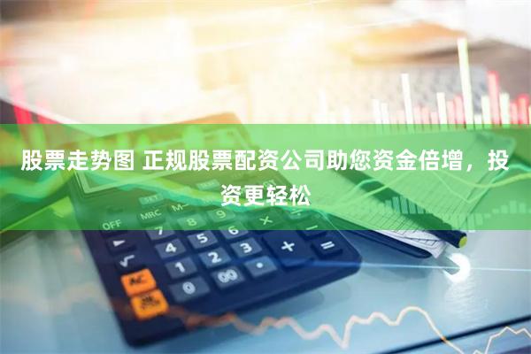 股票走势图 正规股票配资公司助您资金倍增，投资更轻松