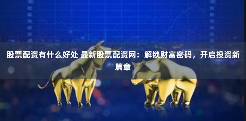 股票配资有什么好处 最新股票配资网：解锁财富密码，开启投资新篇章