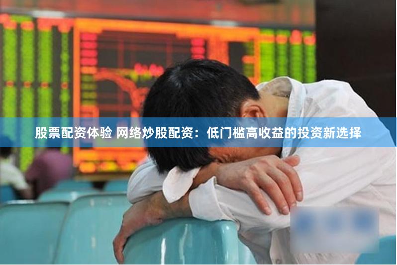 股票配资体验 网络炒股配资：低门槛高收益的投资新选择