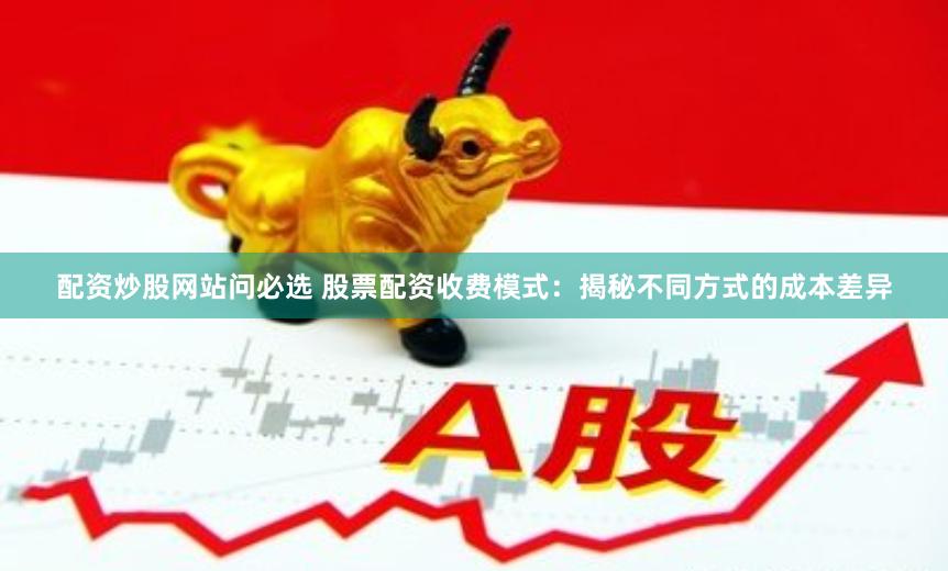 配资炒股网站问必选 股票配资收费模式：揭秘不同方式的成本差异