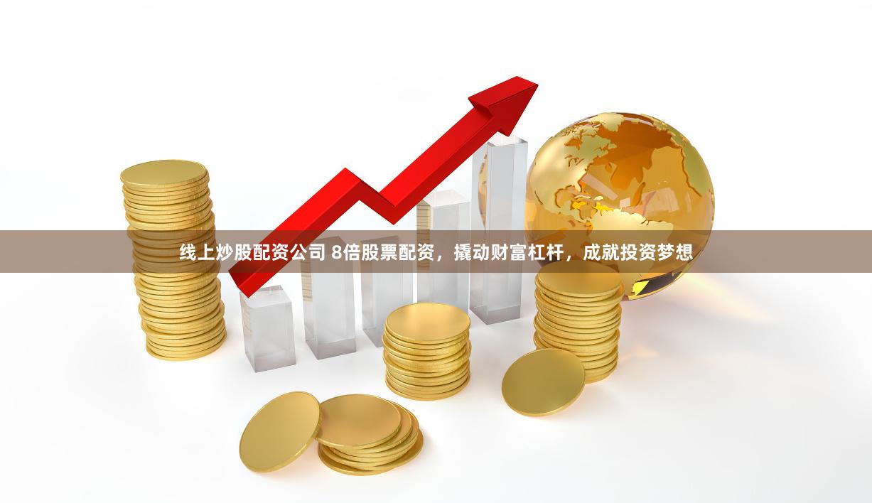 线上炒股配资公司 8倍股票配资，撬动财富杠杆，成就投资梦想