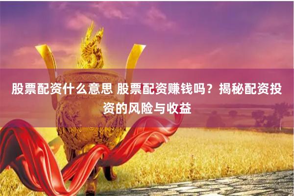 股票配资什么意思 股票配资赚钱吗？揭秘配资投资的风险与收益