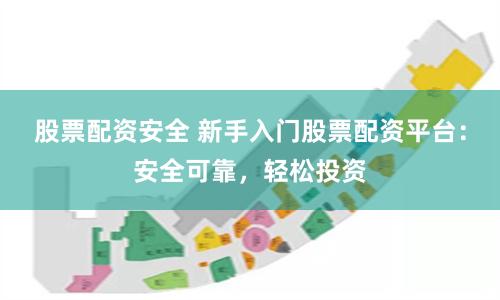 股票配资安全 新手入门股票配资平台：安全可靠，轻松投资