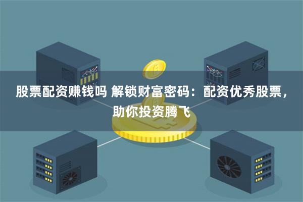 股票配资赚钱吗 解锁财富密码：配资优秀股票，助你投资腾飞