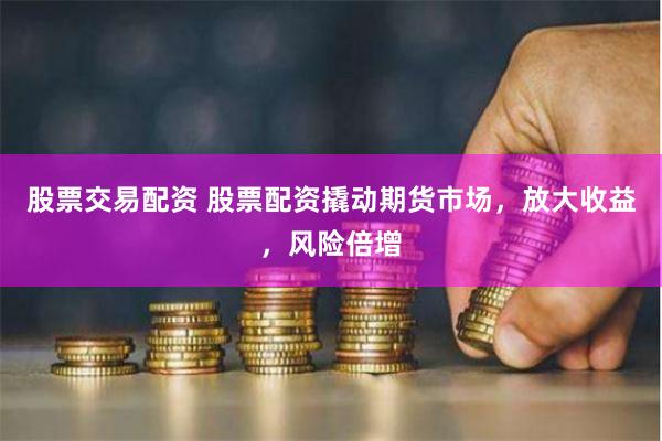 股票交易配资 股票配资撬动期货市场，放大收益，风险倍增
