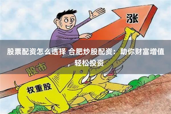 股票配资怎么选择 合肥炒股配资：助你财富增值，轻松投资