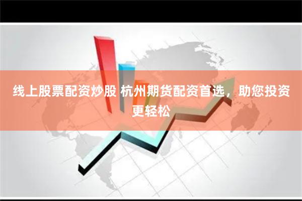 线上股票配资炒股 杭州期货配资首选，助您投资更轻松
