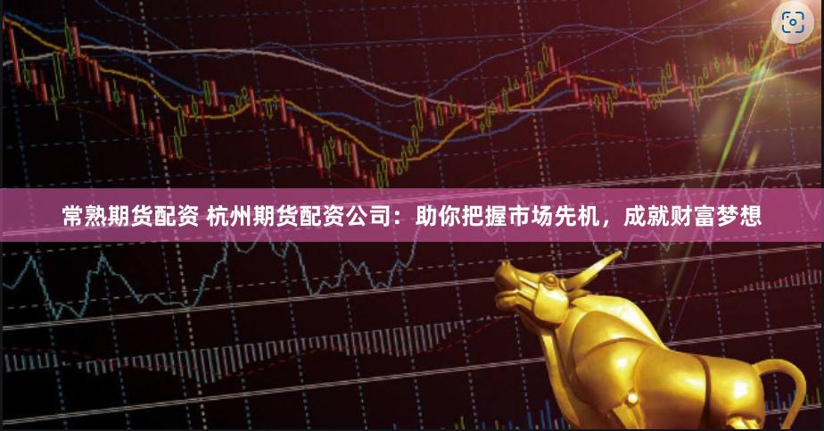 常熟期货配资 杭州期货配资公司：助你把握市场先机，成就财富梦想