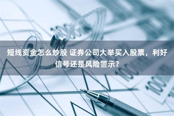 短线资金怎么炒股 证券公司大举买入股票，利好信号还是风险警示？