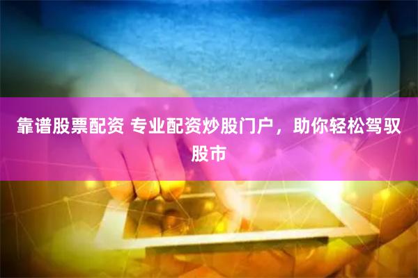 靠谱股票配资 专业配资炒股门户，助你轻松驾驭股市