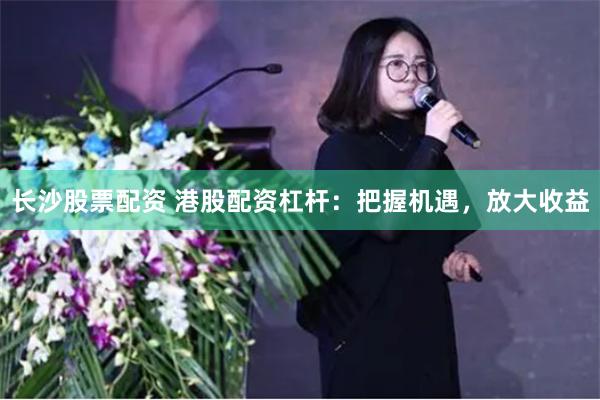 长沙股票配资 港股配资杠杆：把握机遇，放大收益