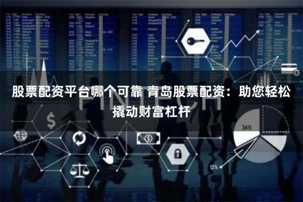 股票配资平台哪个可靠 青岛股票配资：助您轻松撬动财富杠杆
