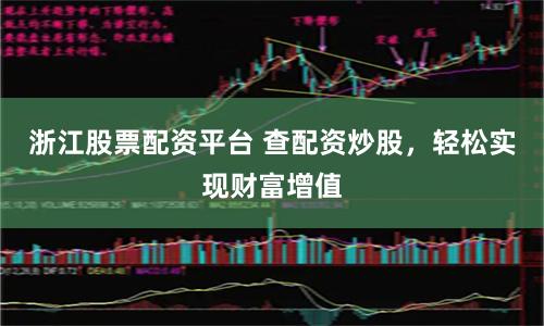 浙江股票配资平台 查配资炒股，轻松实现财富增值