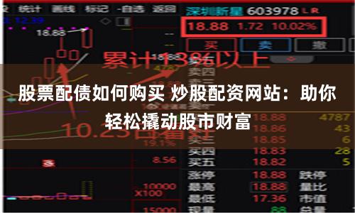 股票配债如何购买 炒股配资网站：助你轻松撬动股市财富