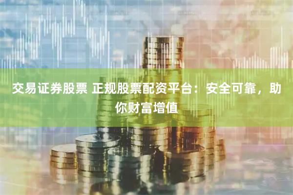 交易证券股票 正规股票配资平台：安全可靠，助你财富增值