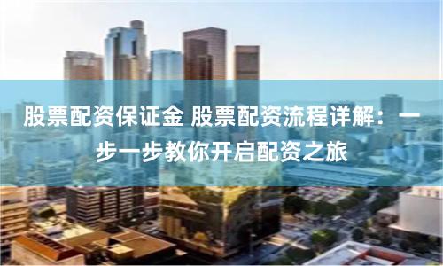 股票配资保证金 股票配资流程详解：一步一步教你开启配资之旅