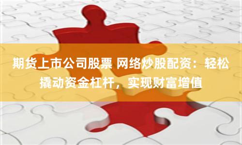 期货上市公司股票 网络炒股配资：轻松撬动资金杠杆，实现财富增值