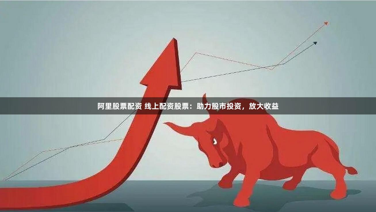 阿里股票配资 线上配资股票：助力股市投资，放大收益