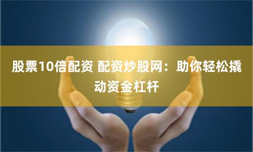 股票10倍配资 配资炒股网：助你轻松撬动资金杠杆