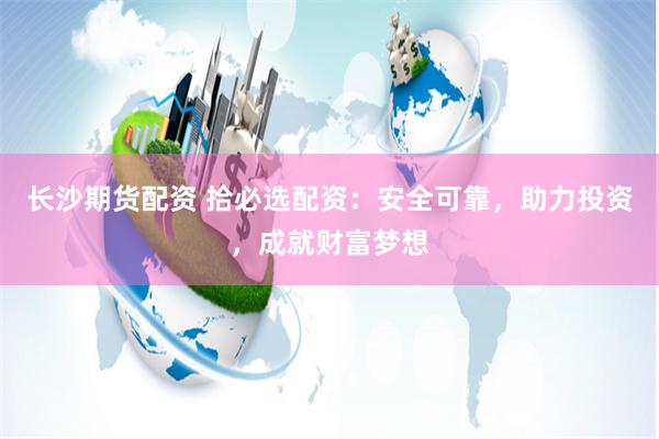 长沙期货配资 拾必选配资：安全可靠，助力投资，成就财富梦想
