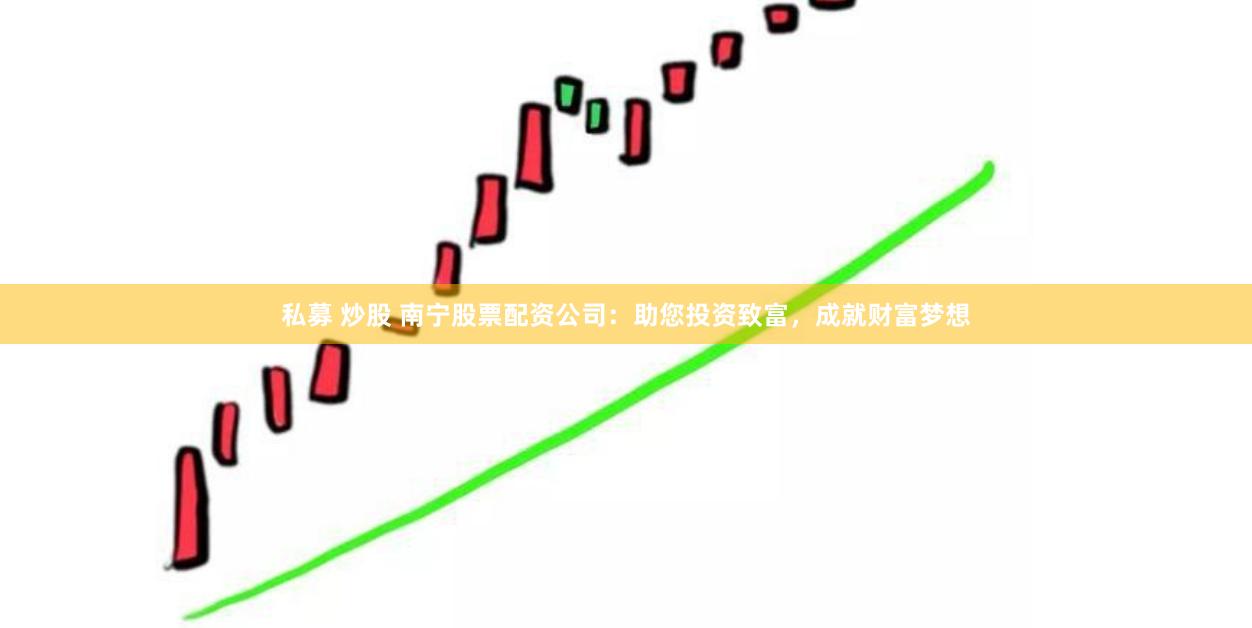 私募 炒股 南宁股票配资公司：助您投资致富，成就财富梦想