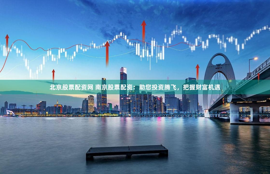 北京股票配资网 南京股票配资：助您投资腾飞，把握财富机遇