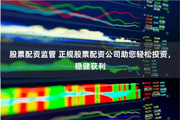 股票配资监管 正规股票配资公司助您轻松投资，稳健获利