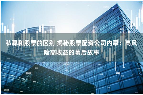 私募和股票的区别 揭秘股票配资公司内幕：高风险高收益的幕后故事