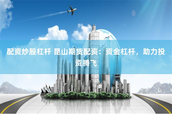 配资炒股杠杆 昆山期货配资：资金杠杆，助力投资腾飞