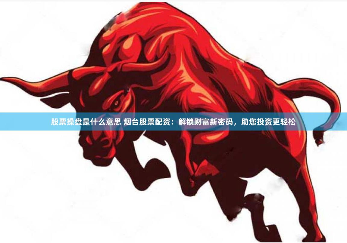 股票操盘是什么意思 烟台股票配资：解锁财富新密码，助您投资更轻松