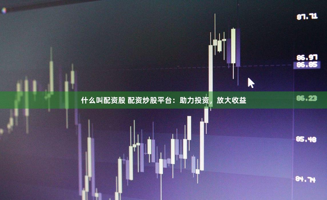 什么叫配资股 配资炒股平台：助力投资，放大收益