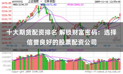 十大期货配资排名 解锁财富密码：选择信誉良好的股票配资公司