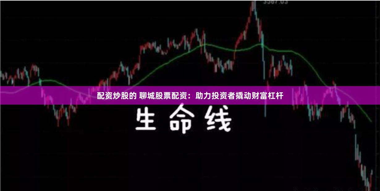 配资炒股的 聊城股票配资：助力投资者撬动财富杠杆