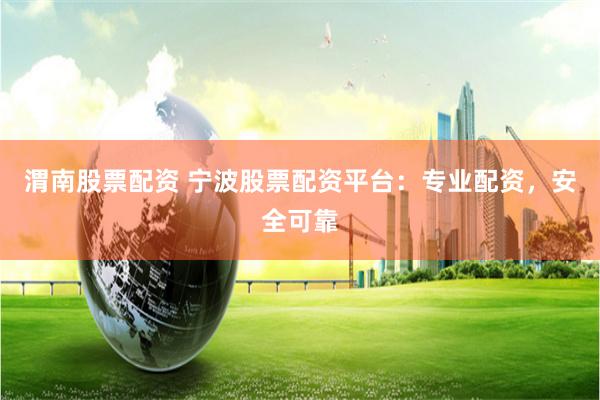 渭南股票配资 宁波股票配资平台：专业配资，安全可靠
