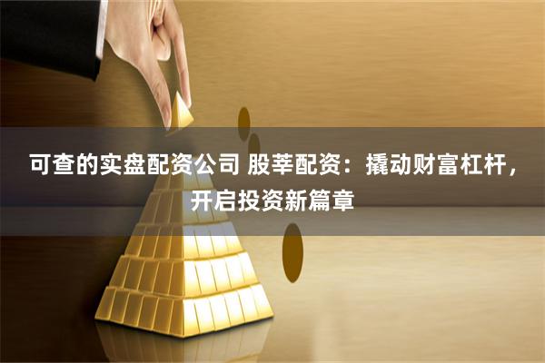 可查的实盘配资公司 股莘配资：撬动财富杠杆，开启投资新篇章