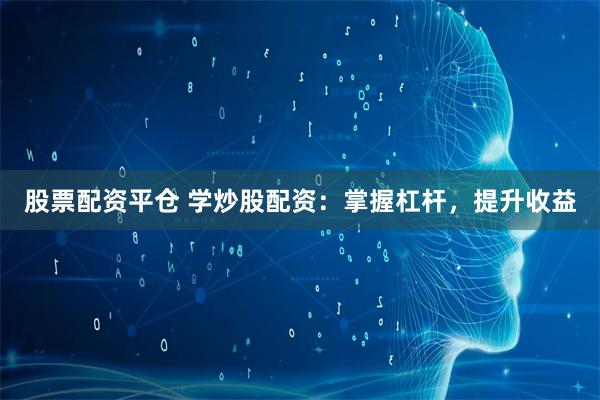 股票配资平仓 学炒股配资：掌握杠杆，提升收益