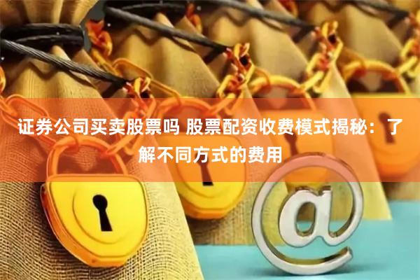 证券公司买卖股票吗 股票配资收费模式揭秘：了解不同方式的费用