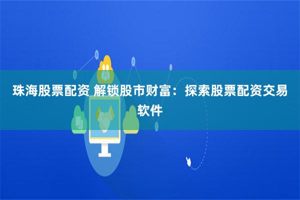 珠海股票配资 解锁股市财富：探索股票配资交易软件