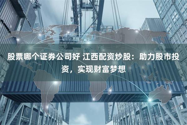 股票哪个证券公司好 江西配资炒股：助力股市投资，实现财富梦想