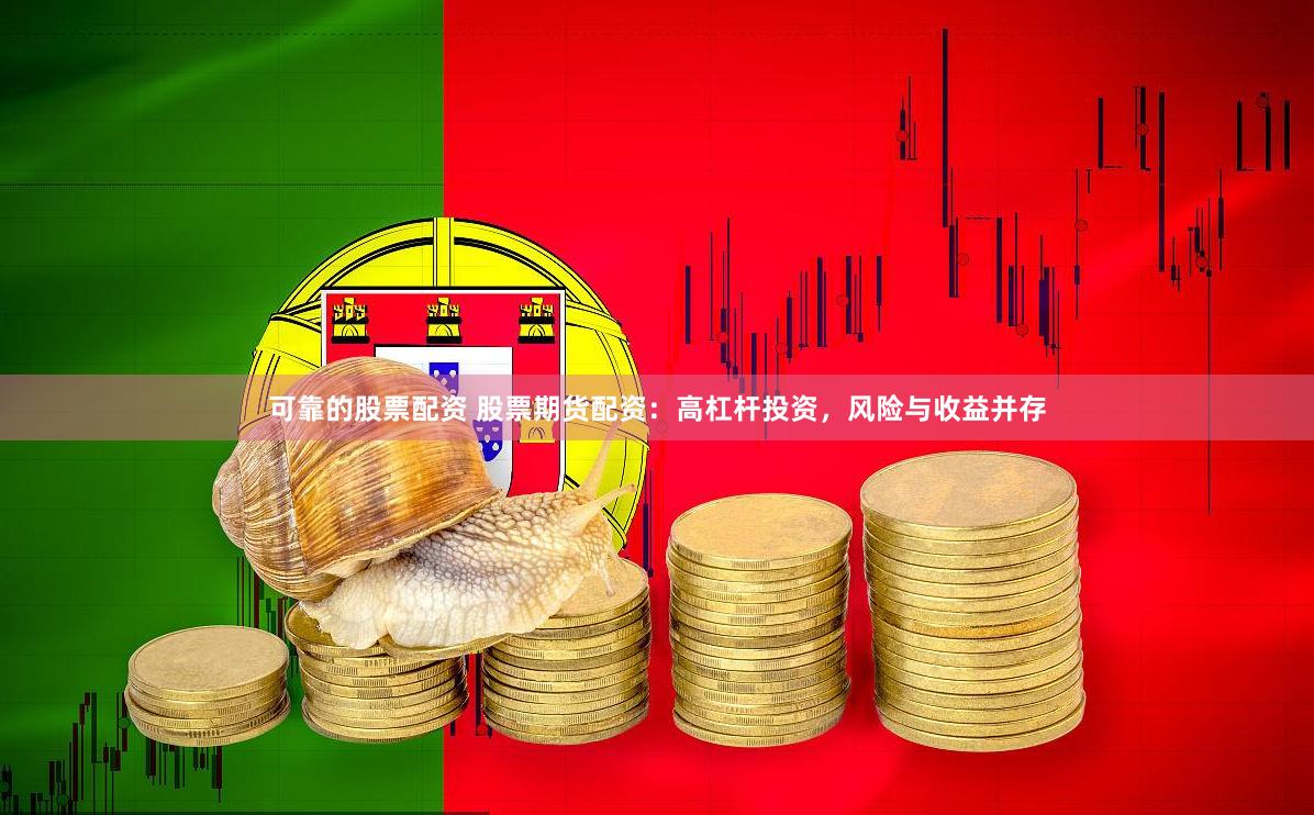 可靠的股票配资 股票期货配资：高杠杆投资，风险与收益并存