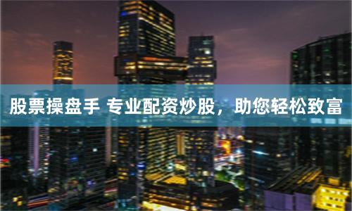 股票操盘手 专业配资炒股，助您轻松致富