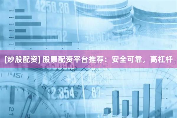 [炒股配资] 股票配资平台推荐：安全可靠，高杠杆