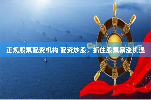 正规股票配资机构 配资炒股，抓住股票暴涨机遇