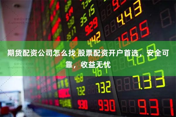 期货配资公司怎么找 股票配资开户首选，安全可靠，收益无忧
