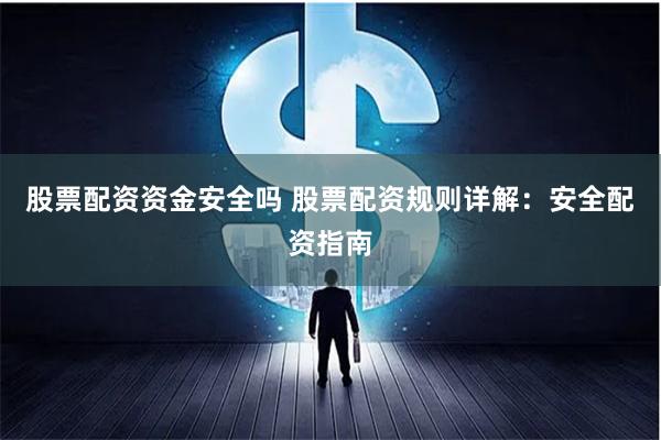股票配资资金安全吗 股票配资规则详解：安全配资指南