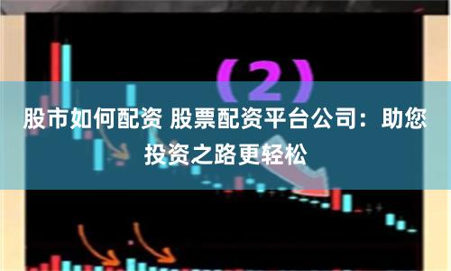 股市如何配资 股票配资平台公司：助您投资之路更轻松